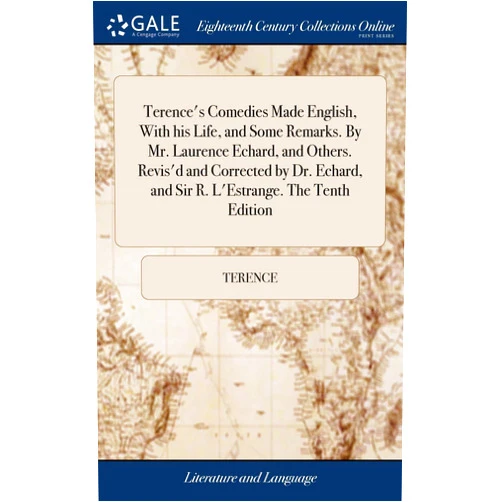 Terence's Comedies Made English, With his Life, and Some Remarks. By Mr. Laurence Echard, and Others. Revis'd and Corrected by Dr. Echard, and Sir R. L'Estrange. The Tenth Edition