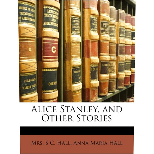 S C Hall,Anna Maria Hall Alice Stanley, and Other Stories