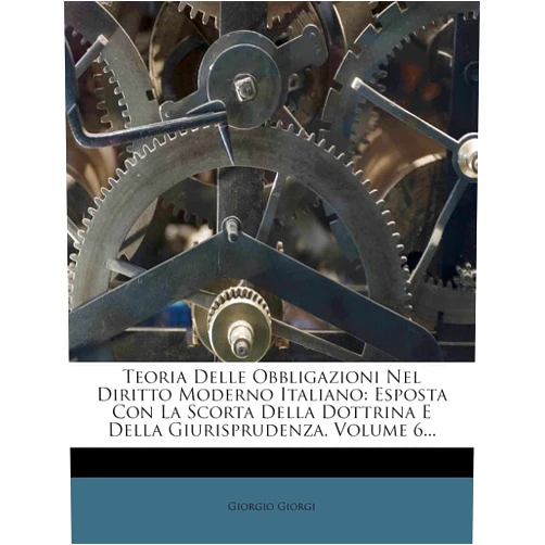 Italian Edition by Giorgio Giorgi (Author) Teoria Delle Obbligazioni Nel Diritto Moderno Italiano: Esposta Con La Scorta Della Dottrina E Della Giurisprudenza, Volume 6... (Italian Edition)