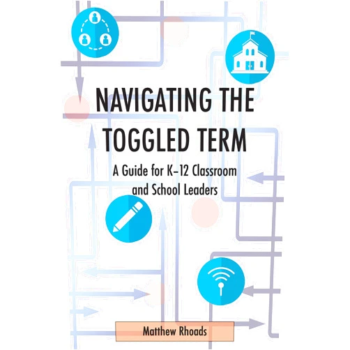Matthew Rhoads Navigating the Toggled Term: A Guide for K-12 Classroom and School Leaders