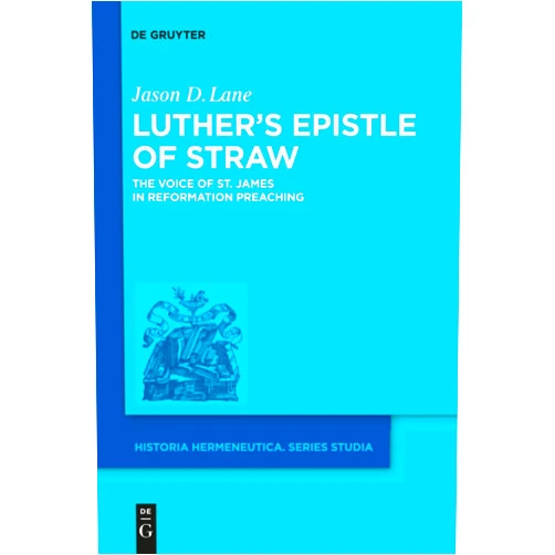 Jason D. Lane Luther's Epistle of Straw: The Voice of St. James in Reformation Preaching (Historia Hermeneutica. Series Studia, 16)