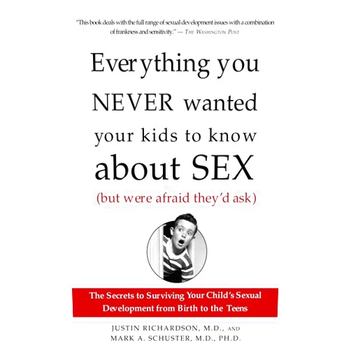 Justin Richardson,Mark Schuster Everything You Never Wanted Your Kids to Know About Sex (But Were Afraid They'd Ask): The Secrets to Surviving Your Child's Sexual Development from Birth to the Teens