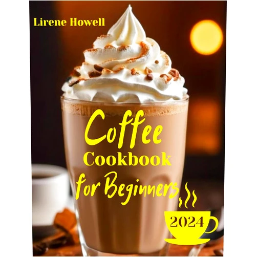Lirene Howell Coffee Cookbook for Beginners: Get Inspired by the Delightful Collection of Over 100+ Homemade Recipes! Master Home Barista Skills with This Ultimate Guide! Craft Delicious Flavors for Any Occasion!