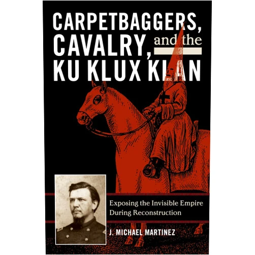 J. Michael Martinez Carpetbaggers, Cavalry, and the Ku Klux Klan: Exposing the Invisible Empire During Reconstruction (The American Crisis Series: Books on the Civil War Era)