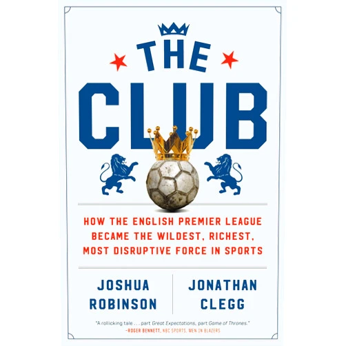 Joshua Robinson,Jonathan Clegg The Club: How the English Premier League Became the Wildest, Richest, Most Disruptive Force in Sports