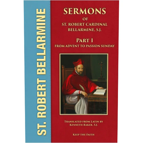 Robert Cardinal Bellarmine S.J.,Fr. Kenneth Baker S.J. Sermons of Saint Robert Cardinal Bellarmine, S.J.: Part 1 - Sermons 1 to 29 - from Advent to Passion Sunday