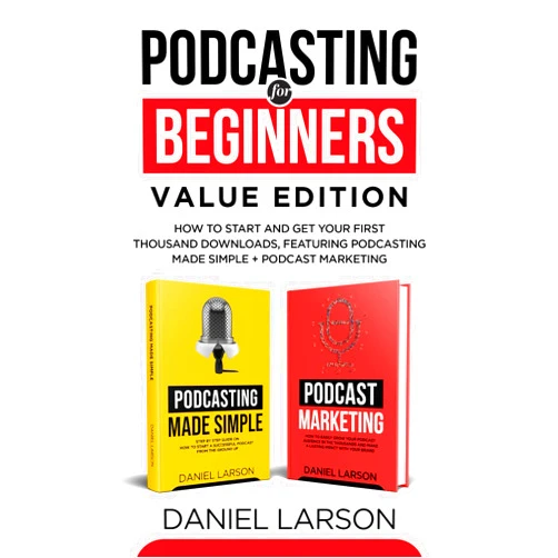 Daniel Larson Podcasting for Beginners Value Edition: How to Start and Get Your First Thousand Downloads, Featuring Podcasting Made Simple + Podcast Marketing