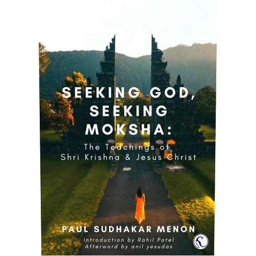 Paul Sudhakar Menon,Rahil Patel,Anil Yosundas Seeking God, Seeking Moksha: The Teachings of Shri Krishna & Jesus Christ