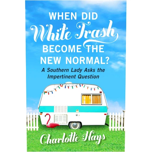 Charlotte Hays When Did White Trash Become the New Normal?: A Southern Lady Asks the Impertinent Question