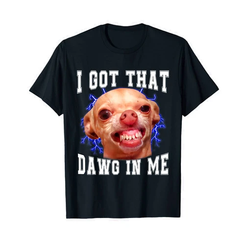 Ironic Meme I Got That Dawg In Me Chihuahua Meme I Got That Dawg In Me Humor Funny Dog Gifts T-Shirt