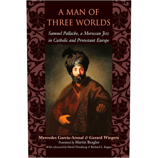 Mercedes García-Arenal,Gerard Wiegers,Martin Beagles,David Nirenberg,Richard L. Kagan A Man of Three Worlds: Samuel Pallache, a Moroccan Jew in Catholic and Protestant Europe