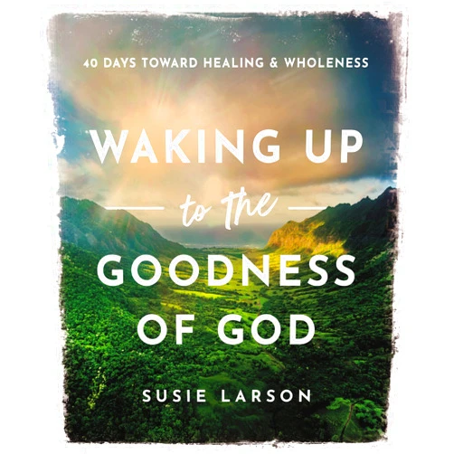 Susie Larson Waking Up to the Goodness of God: 40 Days Toward Healing and Wholeness