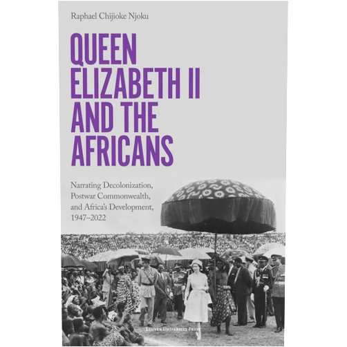 By Raphael Chijioke Njoku (Author) Queen Elizabeth II and the Africans: Narrating Decolonization, Postwar Commonwealth, and Africa's Development, 1947–2022