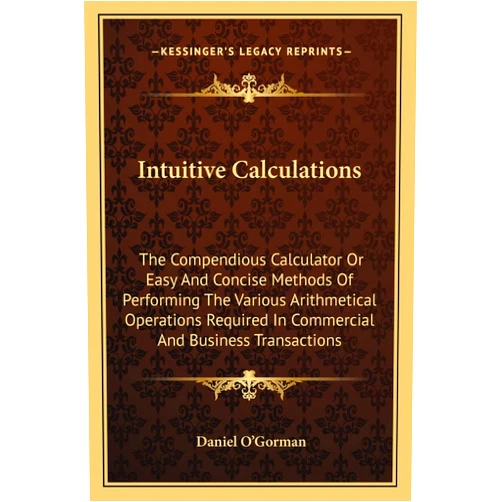 By Daniel O'Gorman (Author) Intuitive Calculations: The Compendious Calculator Or Easy And Concise Methods Of Performing The Various Arithmetical Operations Required In Commercial And Business Transactions