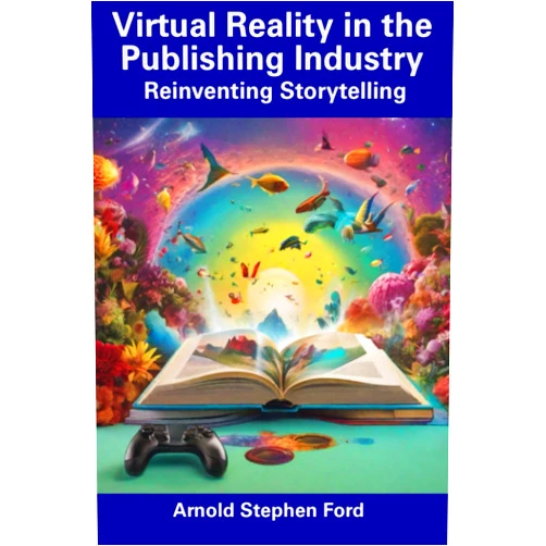 Arnold Stephen Ford Virtual Reality in the Publishing Industry: Reinventing Storytelling