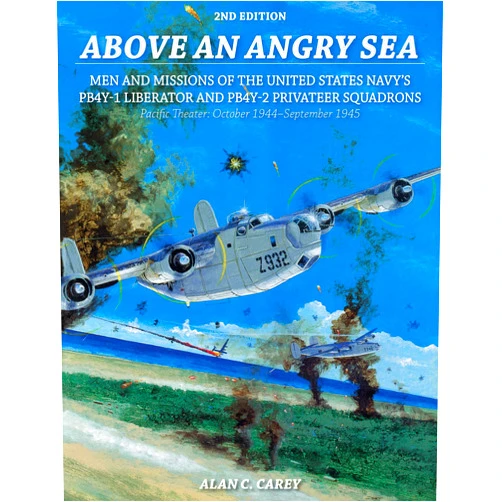 Alan C. Carey Above an Angry Sea, 2nd Edition: Men and Missions of the United States Navy’s PB4Y-1 Liberator and PB4Y-2 Privateer Squadrons Pacific Theater: October 1944–September 1945