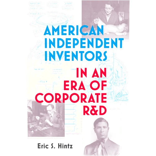 Eric S. Hintz American Independent Inventors in an Era of Corporate R&D (Lemelson Center Studies in Invention and Innovation series)