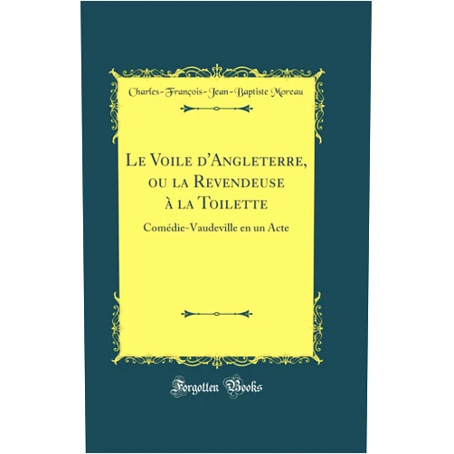 Charles-François-Jean-Baptiste Moreau Le Voile d'Angleterre, ou la Revendeuse à la Toilette: Comédie-Vaudeville en un Acte (Classic Reprint)