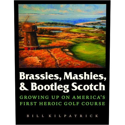 Bill Kilpatrick Jr. Brassies, Mashies, and Bootleg Scotch: Growing Up on America's First Heroic Golf Course