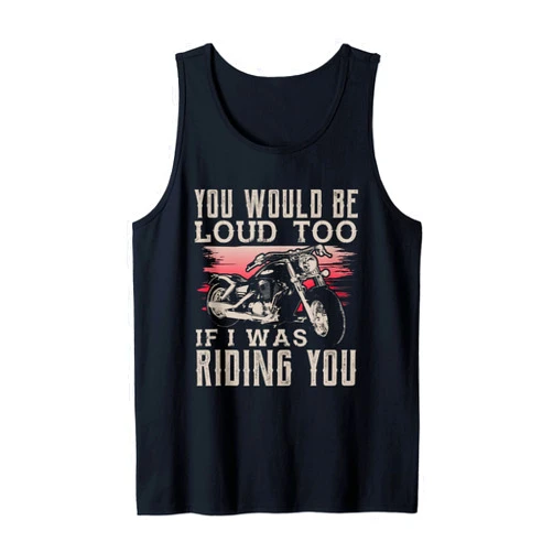 Stuff For Bikers And Motocycle Racing You Would Be Loud Too If I Was Riding You Funny Biker Tank Top