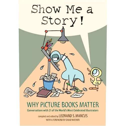 Leonard S. Marcus Show Me a Story!: Why Picture Books Matter: Conversations with 21 of the World's Most Celebrated Illustrators