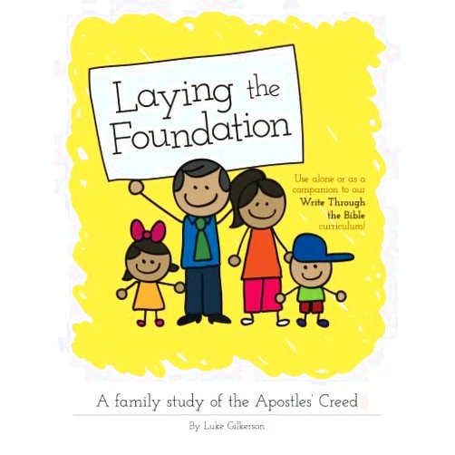 Luke Gilkerson Laying the Foundation: A Family Study of the Apostle's Creed