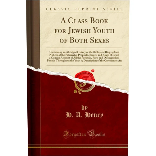 By H. A. Henry (Author) A Class Book for Jewish Youth of Both Sexes: Containing an Abridged History of the Bible, and Biographical Notices of the Patriarchs, Prophets, Rulers, and Kings of Israel, a Concise Account of All th