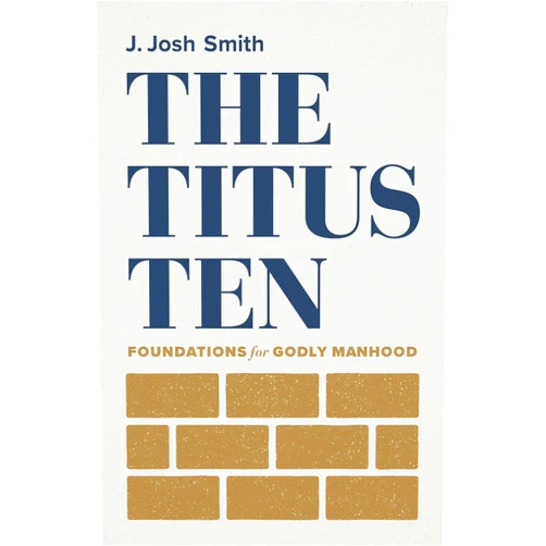 J. Josh Smith The Titus Ten: Foundations for Godly Manhood