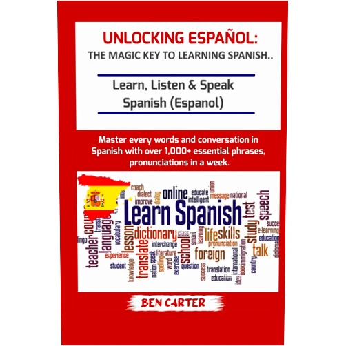 BEN CARTER UNLOCKING ESPAÑOL: THE MAGIC KEY TO LEARNING SPANISH: Learn, Listen & Speak Spanish (Espanol) Master every words and conversation in Spanish with over 1,000+ essential phrases and pronunciations