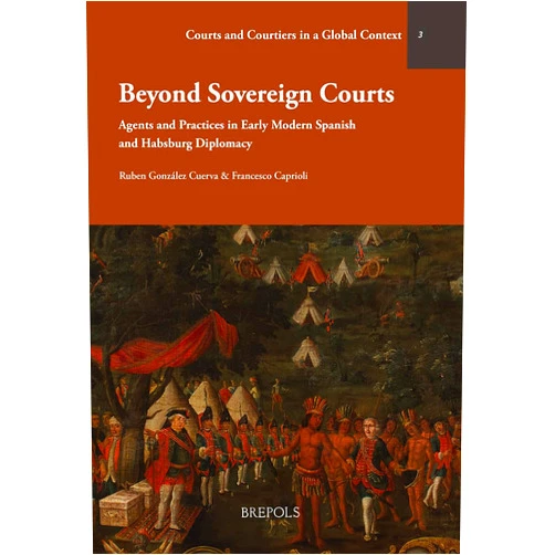 By Ruben Gonzalez Cuerva (Editor), Francesca Caprioli (Editor) Beyond Sovereign Courts: Agents and Practices in Early Modern Spanish and Habsburg Diplomacy
