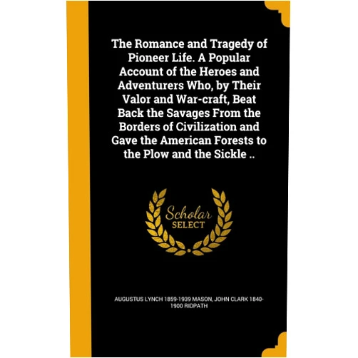 Augustus Lynch 1859-1939 Mason,John Clark 1840-1900 Ridpath The Romance and Tragedy of Pioneer Life. A Popular Account of the Heroes and Adventurers Who, by Their Valor and War-craft, Beat Back the Savages From ... Forests to the Plow and the Sickle ..