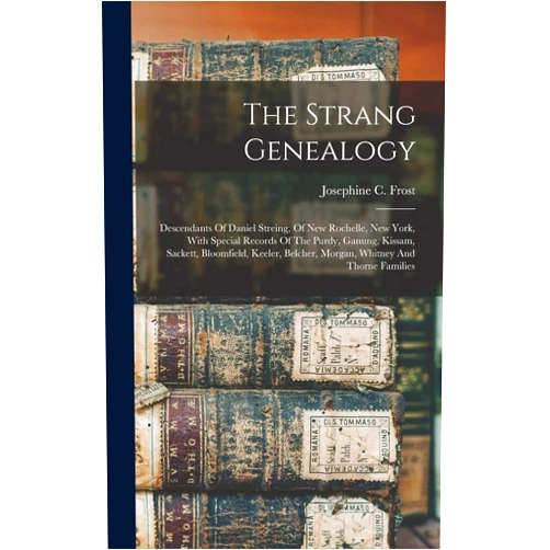 Josephine C Frost The Strang Genealogy: Descendants Of Daniel Streing, Of New Rochelle, New York, With Special Records Of The Purdy, Ganung, Kissam, Sackett, ... Belcher, Morgan, Whitney And Thorne Families