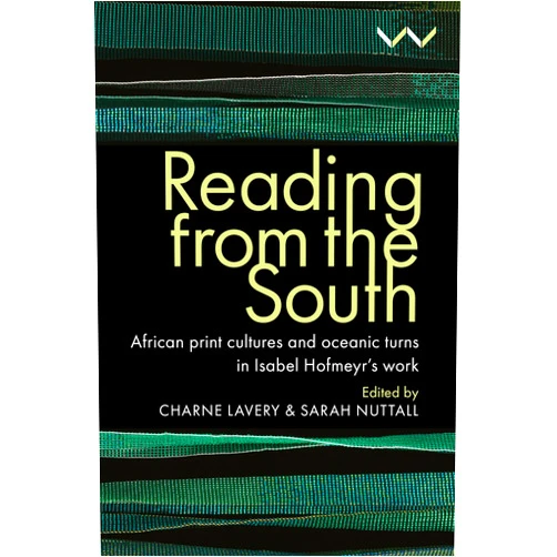 Charne Lavery,Sarah Nuttall,Sunil Amrith,Gabeba Baderoon,Karin Barber,Rimli Bhattacharya,Antoinette Burton,Pumla Dineo Gqola,Carolyn Hamilton,Khwezi Mkhize,Danai S Mupotsa,James Ogude,Christopher EW Ouma,Ranka Primorac,Madhumita Lahiri,Meg Samuelson,Lakshmi Subramanian Reading from the South: African print cultures and oceanic turns in Isabel Hofmeyr’s work