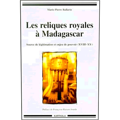 Marie-Pierre Ballarin,Françoise Raison-Jourde Les reliques royales à Madagascar - source de légitimation et enjeu de pouvoir, XVIIIe-XXe siècles