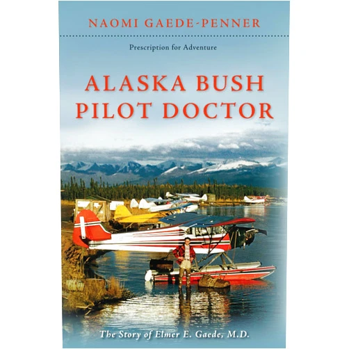 Naomi Gaede-Penner Alaska Bush Pilot Doctor: The Story of Elmer E. Gaede, M.D. (Prescription for Adventure)