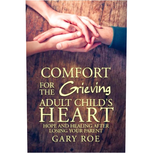 Gary Roe Comfort for the Grieving Adult Child's Heart: Hope and Healing After Losing Your Parent (Comfort for Grieving Hearts: The Series)