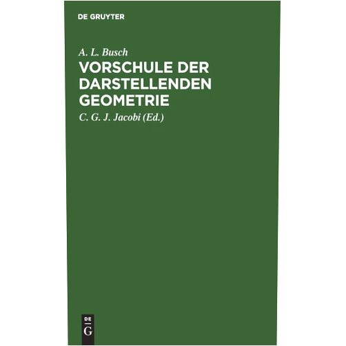 A. L. Busch,C. G. J. Jacobi Vorschule der darstellenden Geometrie: Ein Handbuch für Lineal- und Zirkelzeichnen zur practischen Benutzung für angehende Handwerker, Maschinen- und ... und Gewerbeschulen (German Edition)