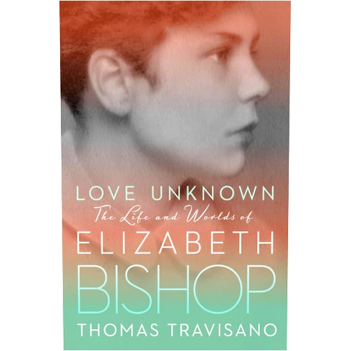 Thomas Travisano Love Unknown: The Life and Worlds of Elizabeth Bishop