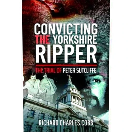 Richard Charles Cobb Convicting the Yorkshire Ripper: The Trial of Peter Sutcliffe