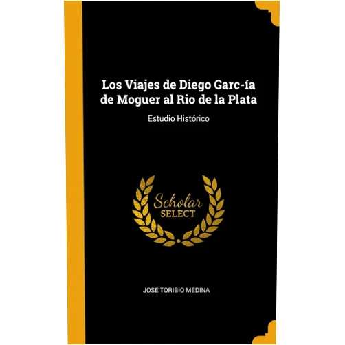 By José Toribio Medina (Author) Los Viajes de Diego Garc­ía de Moguer al Rio de la Plata: Estudio Histórico