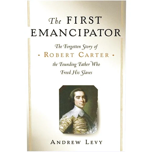Andrew Levy The First Emancipator: The Forgotten Story of Robert Carter, the Founding Father Who Freed His Slaves
