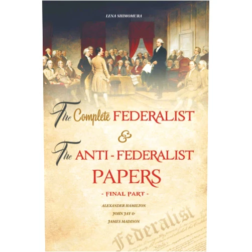 SHIMOMURA LENA The Complete Federalist and The Anti-Federalist Papers: The Articles of Confederation, The Constitution of Declaration, All Bill Of Rights & Amendments (Final Part)