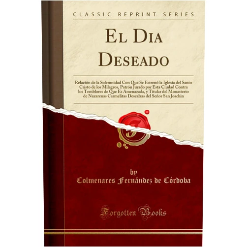 Colmenares Fernández de Córdoba El Dia Deseado: Relación de la Solemnidad Con Que Se Estrenò la Iglesia del Santo Cristo de los Milagros, Patrón Jurado por Esta Ciudad Contra los ... del Señor San Joac (Spanish Edition)