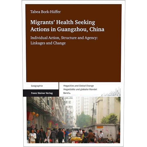 Tabea Bork-Hueffer Migrants' Health Seeking Actions in Guangzhou, China: Individual Action, Structure and Agency: Linkages and Change (Megacities and Global Change / Megastadte Und Globaler Wande)
