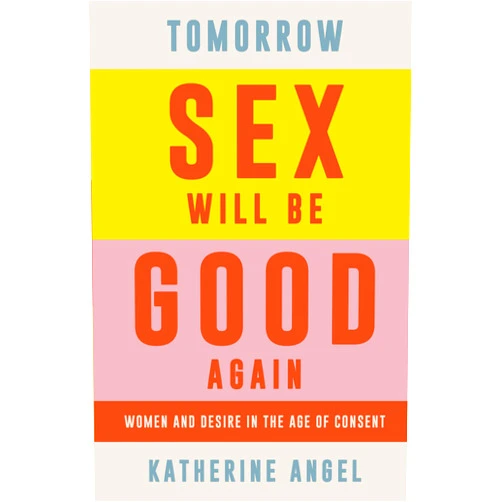 Katherine Angel Tomorrow Sex Will Be Good Again: Women and Desire in the Age of Consent