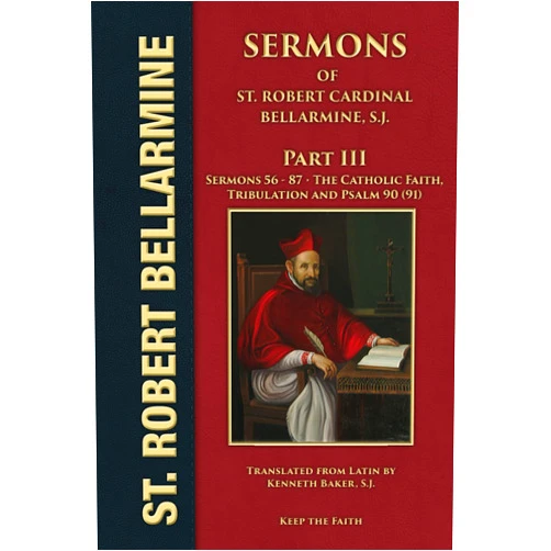 St Robert Cardinal Bellarmine S.J.,Fr. Kenneth Baker S.J. Sermons of Saint Robert Cardinal Bellarmine, S.J. Part III: Sermons 56 to 87: Twelve Sermons on the Catholic Faith; Eight Sermons on Tribulation; Twelve Sermons on Psalm 90 (91)