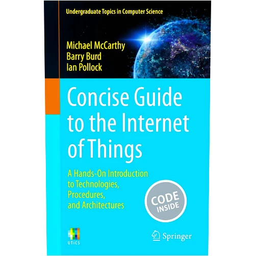 Michael McCarthy,Barry Burd,Ian Pollock Concise Guide to the Internet of Things: A Hands-On Introduction to Technologies, Procedures, and Architectures (Undergraduate Topics in Computer Science)