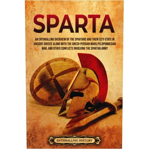 Enthralling History Sparta: An Enthralling Overview of the Spartans and Their City-State in Ancient Greece along with the Greco-Persian Wars, Peloponnesian War, and Other ... Spartan Army (Greek Mythology and History)