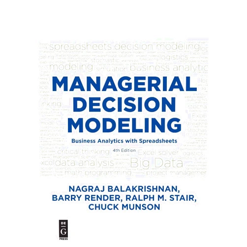 Nagraj Balakrishnan,Barry Render,Ralf M. Stair,Chuck L. Munson Managerial Decision Modeling: Business Analytics with Spreadsheets, Fourth Edition