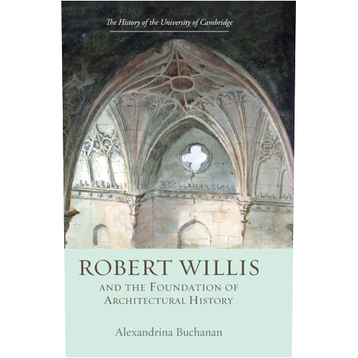 By Alexandrina Buchanan (Author) Robert Willis (1800-1875) and the Foundation of Architectural History (History of the University of Cambridge, 8)